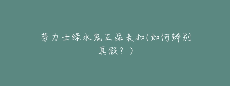 劳力士绿水鬼正品表扣(如何辨别真假?)-名表号 劳力士绿水鬼正品表扣(如何辨别真假?)