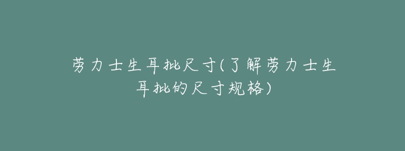 劳力士生耳批尺寸(了解劳力士生耳批的尺寸规格)