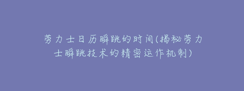 劳力士日历瞬跳的时间(揭秘劳力士瞬跳技术的精密运作机制)