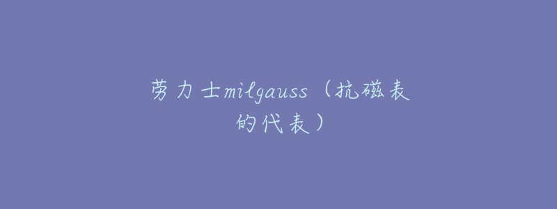 劳力士milgauss（抗磁表的代表）