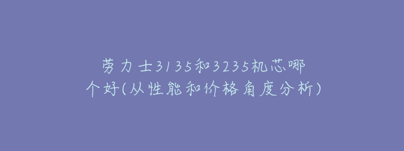 劳力士3135和3235机芯哪个好(从性能和价格角度分析)