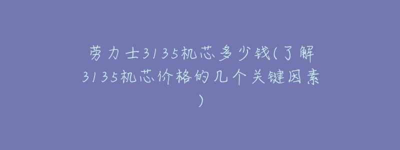 劳力士3135机芯多少钱(了解3135机芯价格的几个关键因素)-名表号 劳力士3135机芯多少钱(了解3135机芯价格的几个关键因素)