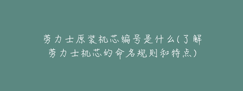 劳力士原装机芯编号是什么(了解劳力士机芯的命名规则和特点)-名表号 劳力士原装机芯编号是什么(了解劳力士机芯的命名规则和特点)