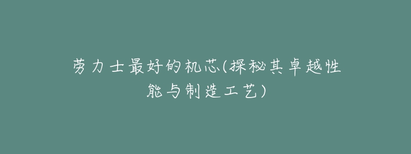 劳力士最好的机芯(探秘其卓越性能与制造工艺)-名表号 劳力士最好的机芯(探秘其卓越性能与制造工艺)