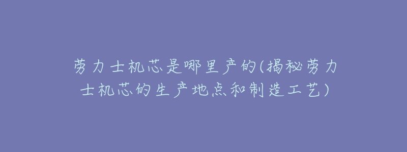 劳力士机芯是哪里产的(揭秘劳力士机芯的生产地点和制造工艺)