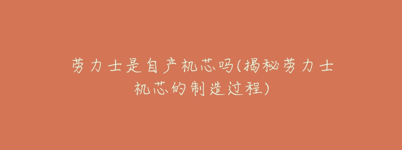劳力士是自产机芯吗(揭秘劳力士机芯的制造过程)-名表号 劳力士是自产机芯吗(揭秘劳力士机芯的制造过程)