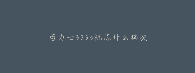 劳力士3235机芯什么档次-名表号 劳力士3235机芯什么档次