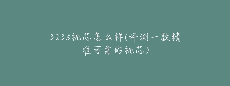 3235机芯怎么样(评测一款精准可靠的机芯)-名表号 3235机芯怎么样(评测一款精准可靠的机芯)