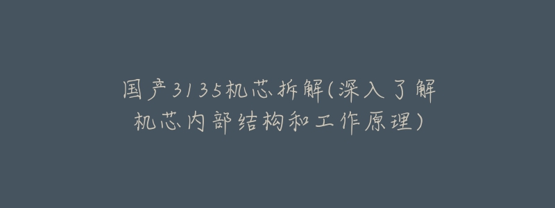 国产3135机芯拆解(深入了解机芯内部结构和工作原理)-名表号 国产3135机芯拆解(深入了解机芯内部结构和工作原理)