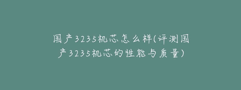 国产3235机芯怎么样(评测国产3235机芯的性能与质量)