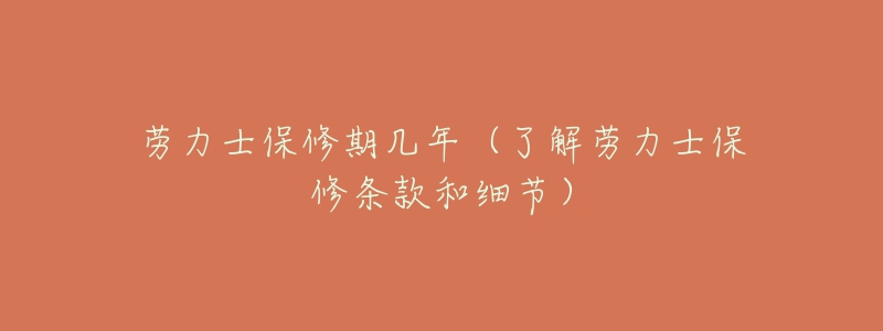 劳力士保修期几年(了解劳力士保修条款和细节)-名表号 劳力士保修期几年(了解劳力士保修条款和细节)