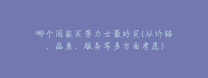 哪个国家买劳力士最好买(从价格、品质、服务等多方面考虑)-名表号 哪个国家买劳力士最好买(从价格、品质、服务等多方面考虑)
