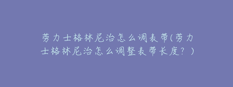 劳力士格林尼治怎么调表带(劳力士格林尼治怎么调整表带长度?)-名表号 劳力士格林尼治怎么调表带(劳力士格林尼治怎么调整表带长度?)
