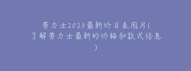 劳力士2023最新价目表图片(了解劳力士最新的价格和款式信息)-名表号 劳力士2023最新价目表图片(了解劳力士最新的价格和款式信息)