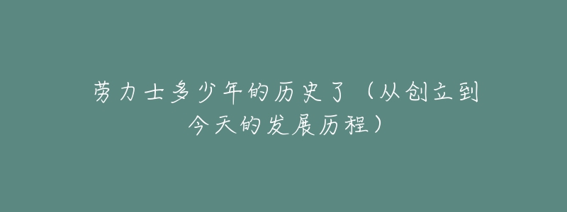 劳力士多少年的历史了(从创立到今天的发展历程)-名表号 劳力士多少年的历史了(从创立到今天的发展历程)