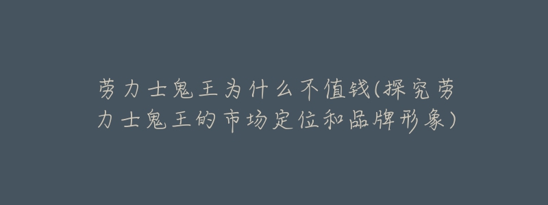 劳力士鬼王为什么不值钱(探究劳力士鬼王的市场定位和品牌形象)-名表号 劳力士鬼王为什么不值钱(探究劳力士鬼王的市场定位和品牌形象)