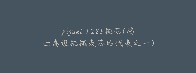 piguet 1285机芯(瑞士高级机械表芯的代表之一)-名表号 piguet 1285机芯(瑞士高级机械表芯的代表之一)