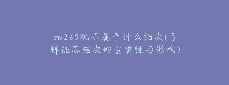 sw260机芯属于什么档次(了解机芯档次的重要性与影响)-名表号 sw260机芯属于什么档次(了解机芯档次的重要性与影响)