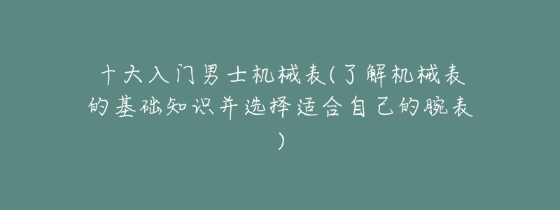 十大入门男士机械表(了解机械表的基础知识并选择适合自己的腕表)-名表号 十大入门男士机械表(了解机械表的基础知识并选择适合自己的腕表)
