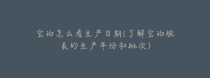 宝珀怎么看生产日期(了解宝珀腕表的生产年份和批次)-名表号 宝珀怎么看生产日期(了解宝珀腕表的生产年份和批次)