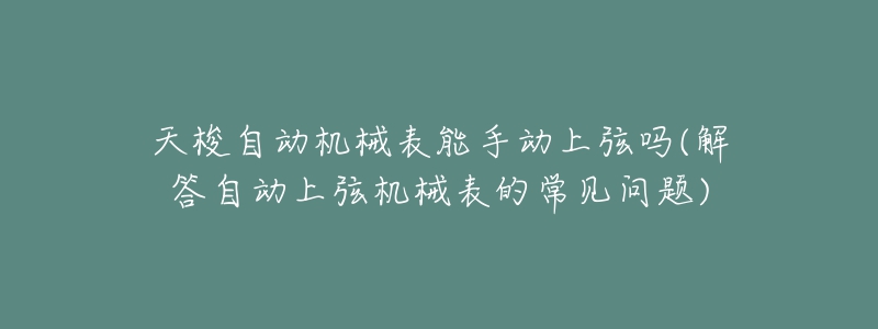 天梭自动机械表能手动上弦吗(解答自动上弦机械表的常见问题)-名表号 天梭自动机械表能手动上弦吗(解答自动上弦机械表的常见问题)