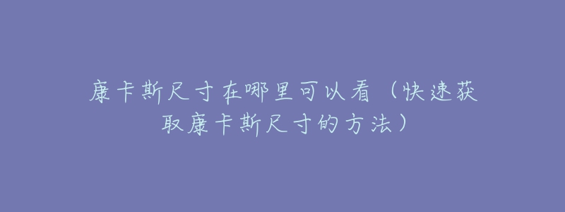 康卡斯尺寸在哪里可以看(快速获取康卡斯尺寸的方法)-名表号 康卡斯尺寸在哪里可以看(快速获取康卡斯尺寸的方法)