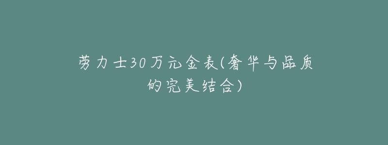 劳力士30万元金表(奢华与品质的完美结合)-名表号 劳力士30万元金表(奢华与品质的完美结合)