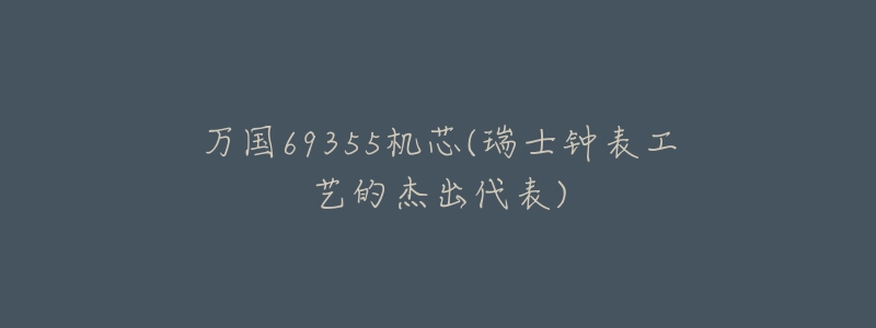 万国69355机芯(瑞士钟表工艺的杰出代表)-名表号 万国69355机芯(瑞士钟表工艺的杰出代表)