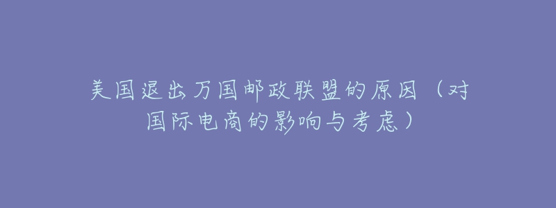 美国退出万国邮政联盟的原因(对国际电商的影响与考虑)-名表号 美国退出万国邮政联盟的原因(对国际电商的影响与考虑)