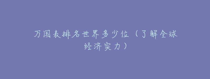 万国表排名世界多少位(了解全球经济实力)-名表号 万国表排名世界多少位(了解全球经济实力)