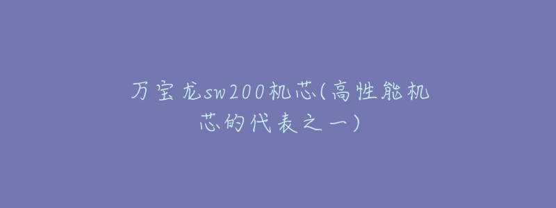 万宝龙sw200机芯(高性能机芯的代表之一)-名表号 万宝龙sw200机芯(高性能机芯的代表之一)