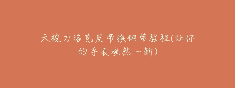 天梭力洛克皮带换钢带教程(让你的手表焕然一新)-名表号 天梭力洛克皮带换钢带教程(让你的手表焕然一新)