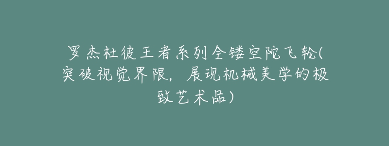 罗杰杜彼王者系列全镂空陀飞轮(突破视觉界限,展现机械美学的极致艺术品)-名表号 罗杰杜彼王者系列全镂空陀飞轮(突破视觉界限,展现机械美学的极致艺术品)