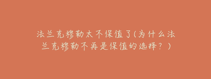法兰克穆勒太不保值了(为什么法兰克穆勒不再是保值的选择?)-名表号 法兰克穆勒太不保值了(为什么法兰克穆勒不再是保值的选择?)
