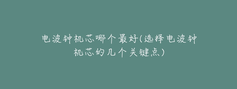 电波钟机芯哪个最好(选择电波钟机芯的几个关键点)-名表号 电波钟机芯哪个最好(选择电波钟机芯的几个关键点)