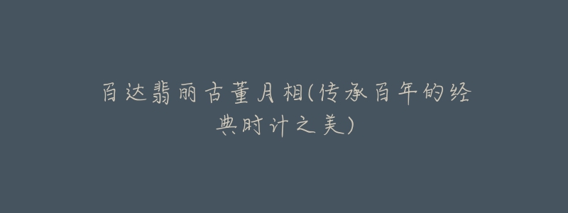 百达翡丽古董月相(传承百年的经典时计之美)-名表号 百达翡丽古董月相(传承百年的经典时计之美)