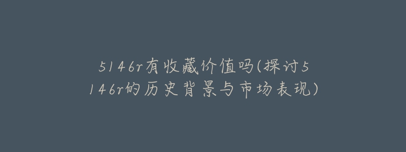 5146r有收藏价值吗(探讨5146r的历史背景与市场表现)-名表号 5146r有收藏价值吗(探讨5146r的历史背景与市场表现)