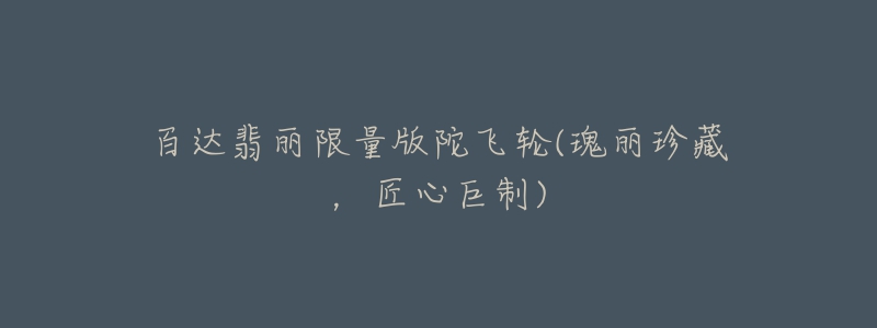 百达翡丽限量版陀飞轮(瑰丽珍藏,匠心巨制)-名表号 百达翡丽限量版陀飞轮(瑰丽珍藏,匠心巨制)