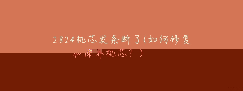 2824机芯发条断了(如何修复和保养机芯?)-名表号 2824机芯发条断了(如何修复和保养机芯?)