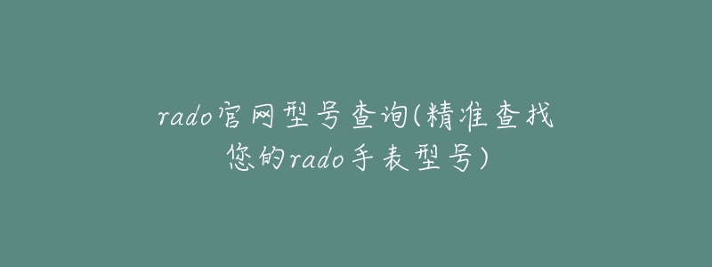 rado官网型号查询(精准查找您的rado手表型号)