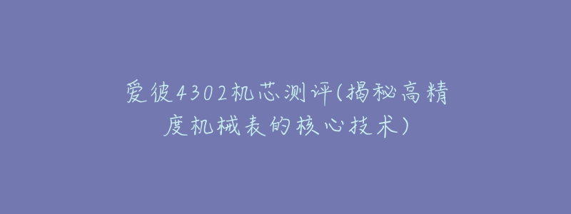 爱彼4302机芯测评(揭秘高精度机械表的核心技术)-名表号 爱彼4302机芯测评(揭秘高精度机械表的核心技术)