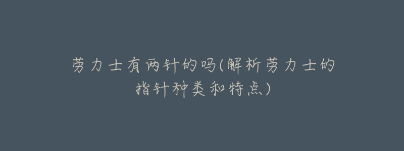 劳力士有两针的吗(解析劳力士的指针种类和特点)-名表号 劳力士有两针的吗(解析劳力士的指针种类和特点)