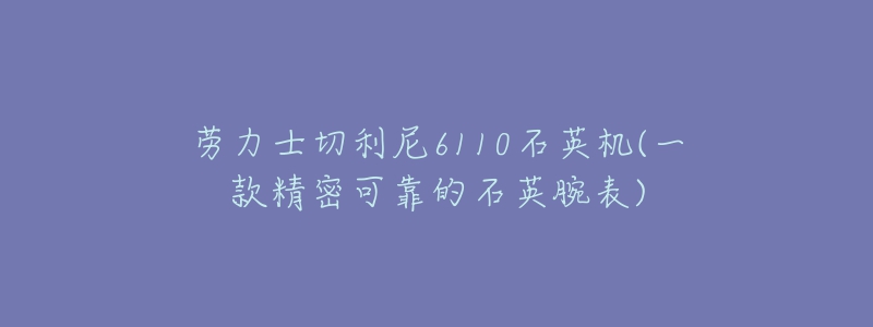 劳力士切利尼6110石英机(一款精密可靠的石英腕表)-名表号 劳力士切利尼6110石英机(一款精密可靠的石英腕表)