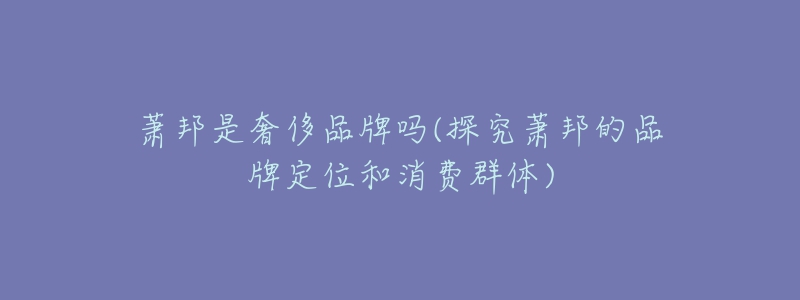 萧邦是奢侈品牌吗(探究萧邦的品牌定位和消费群体)-名表号 萧邦是奢侈品牌吗(探究萧邦的品牌定位和消费群体)