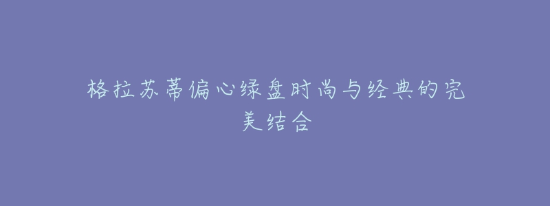 格拉苏蒂偏心绿盘时尚与经典的完美结合-名表号 格拉苏蒂偏心绿盘时尚与经典的完美结合