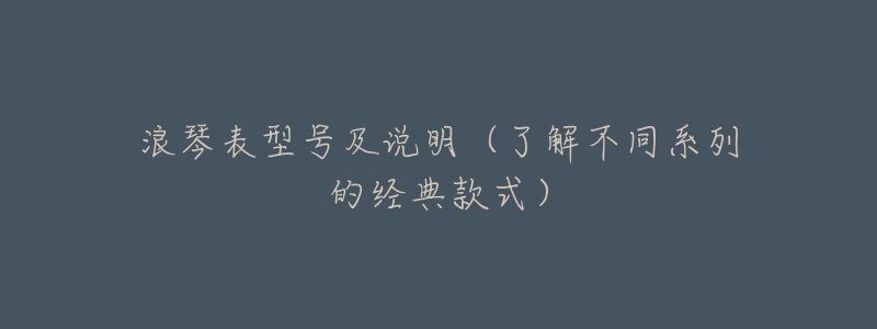 浪琴表型号及说明(了解不同系列的经典款式)-名表号 浪琴表型号及说明(了解不同系列的经典款式)