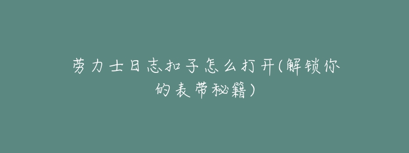 劳力士日志扣子怎么打开(解锁你的表带秘籍)-名表号 劳力士日志扣子怎么打开(解锁你的表带秘籍)