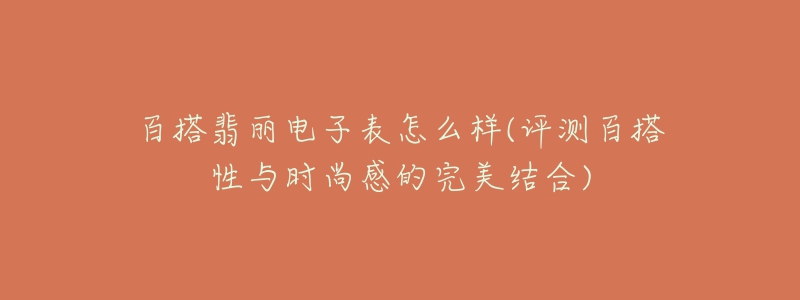 百搭翡丽电子表怎么样(评测百搭性与时尚感的完美结合)-名表号 百搭翡丽电子表怎么样(评测百搭性与时尚感的完美结合)