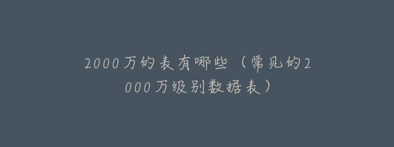 2000万的表有哪些(常见的2000万级别数据表)-名表号 2000万的表有哪些(常见的2000万级别数据表)