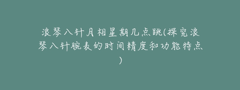 浪琴八针月相星期几点跳(探究浪琴八针腕表的时间精度和功能特点)-名表号 浪琴八针月相星期几点跳(探究浪琴八针腕表的时间精度和功能特点)
